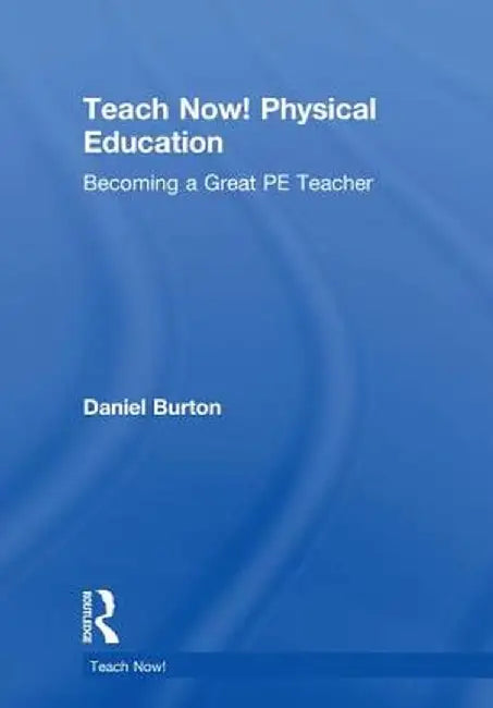 Teach Now! Physical Education: Becoming a Great Pe Teacher by Daniel Burton