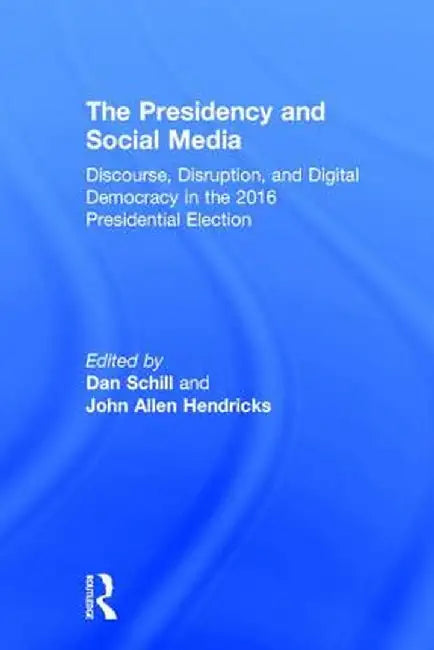 The Presidency and Social Media: Discourse, Disruption, and Digital Democracy in the 2016 Presidential Election by Dan Schill