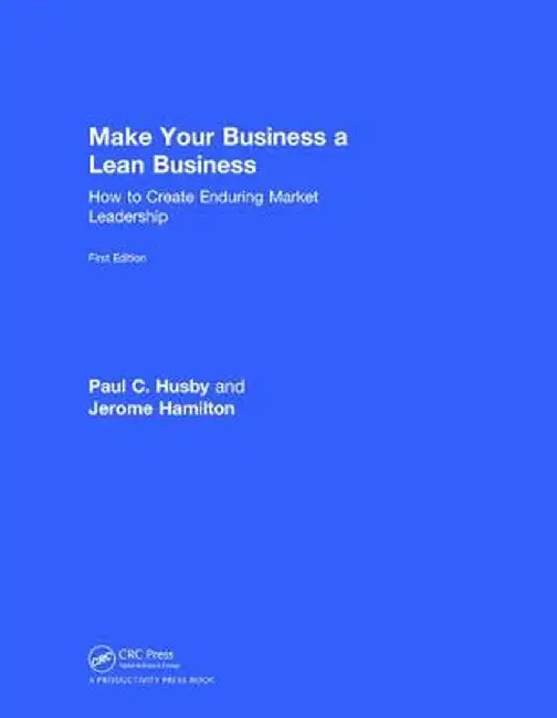 Make Your Business a Lean Business: How to Create Enduring Market Leadership by Paul C. Husby