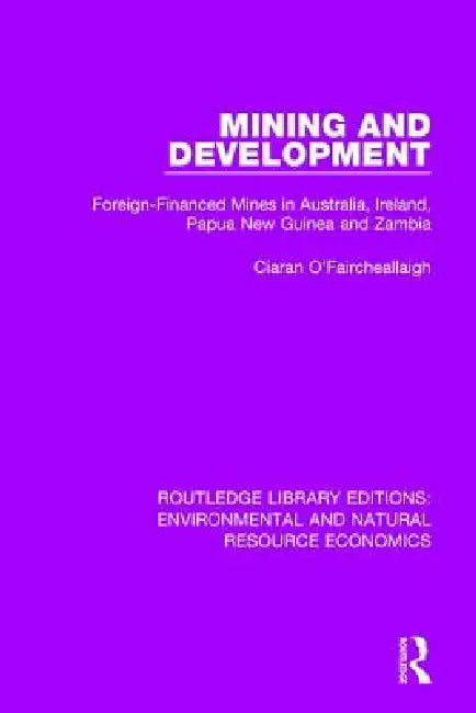 Mining and Development: Foreign-Financed Mines in Australia, Ireland, Papua New Guinea and Zambia by Ciaran O'Faircheallaigh