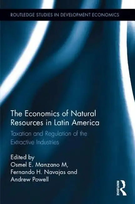 The Economics of Natural Resources in Latin America: Taxation and Regulation of the Extractive Industries by Osmel E. Manzano M.