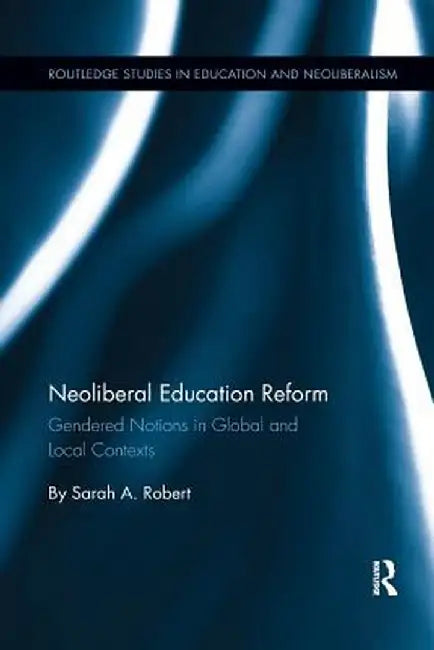 Neoliberal Education Reform: Gendered Notions in Global and Local Contexts by Sarah A. Robert