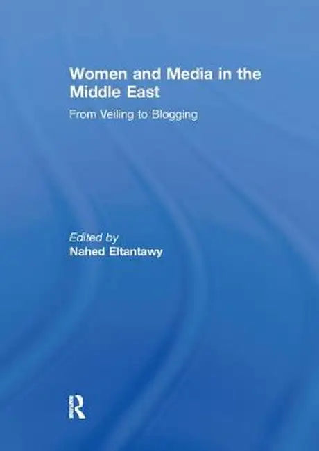 Women and Media in the Middle East: From Veiling to Blogging by Nahed Eltantawy