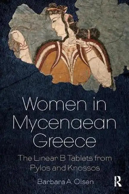 Women in Mycenaean Greece: The Linear B Tablets from Pylos and Knossos by Barbara A. Olsen