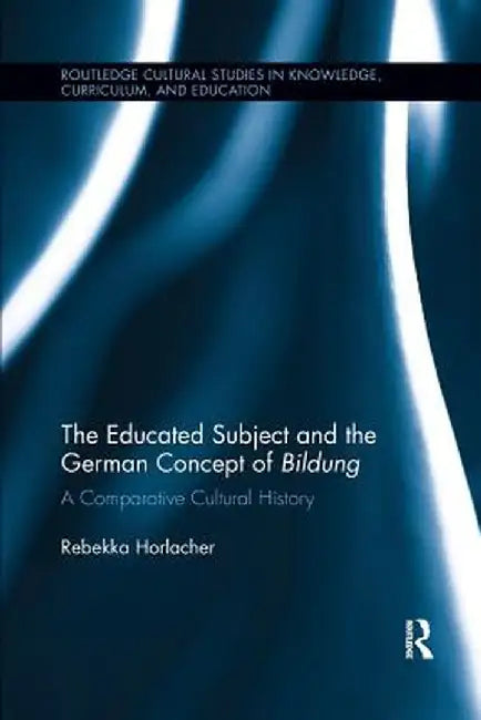 The Educated Subject and the German Concept of Bildung: A Comparative Cultural History by Rebekka Horlacher