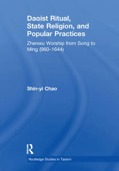Daoist Ritual, State Religion, and Popular Practices: Zhenwu Worship from Song to Ming (960-1644) by Shin-Yi Chao