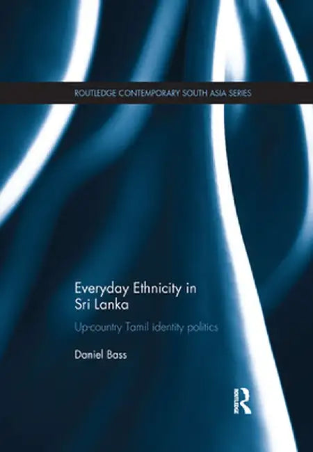 Everyday Ethnicity in Sri Lanka: Up-Country Tamil Identity Politics by Daniel Bass