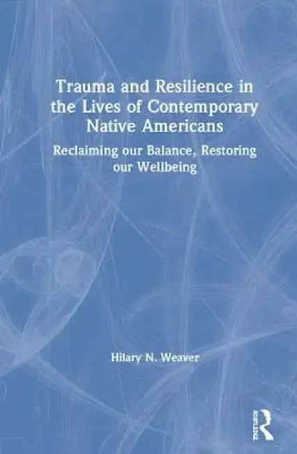 Trauma and Resilience in the Lives of Contemporary Native Americans: Reclaiming Our Balance, Restoring Our Wellbeing by Hilary N. Weaver