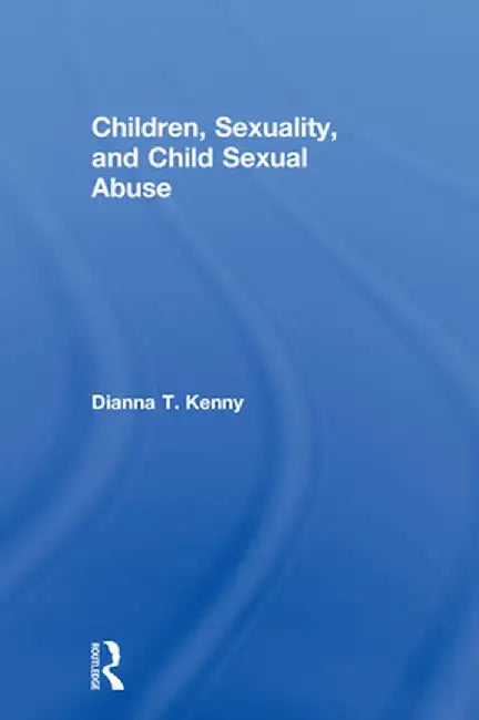 Children, Sexuality, and Child Sexual Abuse by Dianna T. Kenny