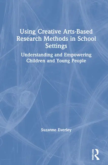 Using Creative Arts-Based Research Methods in School Settings: Understanding and Empowering Children and Young People by Suzanne Everley