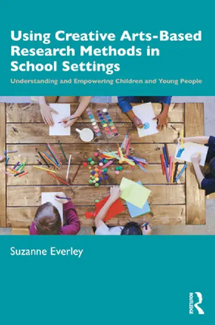 Using Creative Arts-Based Research Methods in School Settings: Understanding and Empowering Children and Young People by Suzanne Everley