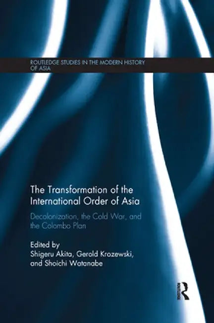 The Transformation of the International Order of Asia: Decolonization, the Cold War, and the Colombo Plan by Shigeru Akita