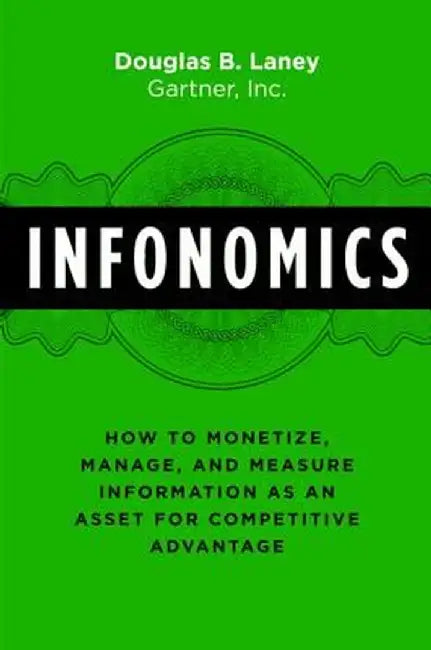 Infonomics: How to Monetize, Manage, and Measure Information as an Asset for Competitive Advantage by Douglas B. Laney