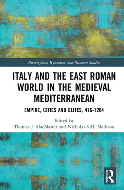 Italy and the East Roman World in the Medieval Mediterranean: Empire, Cities and Elites, 476-1204 by Thomas J. MacMaster