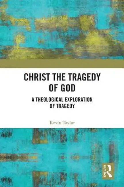 Christ the Tragedy of God: A Theological Exploration of Tragedy by Kevin Taylor