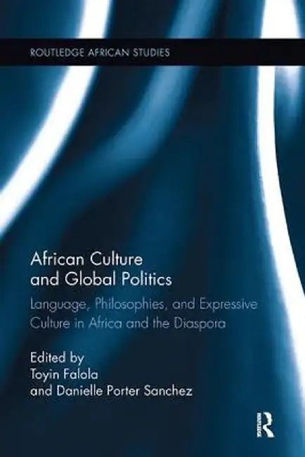 African Culture and Global Politics: Language, Philosophies, and Expressive Culture in Africa and the Diaspora by Toyin Falola