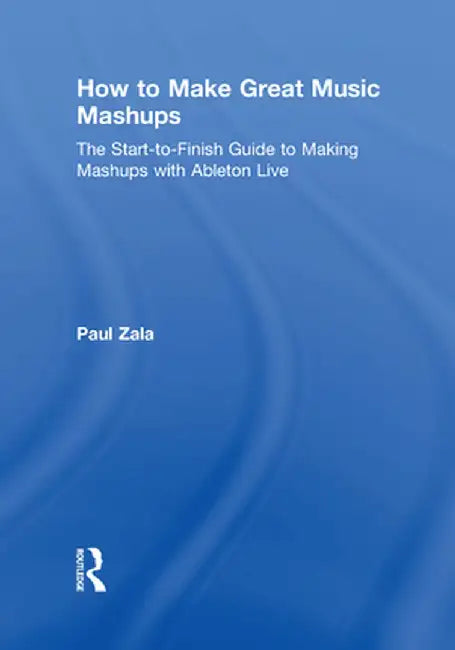 How to Make Great Music Mashups: The Start-To-Finish Guide to Making Mashups with Ableton Live by Paul Zala