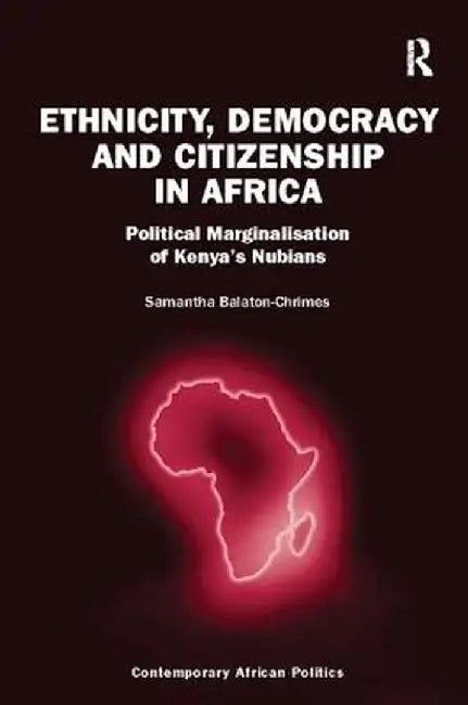 Ethnicity, Democracy and Citizenship in Africa: Political Marginalisation of Kenya's Nubians by Samantha Balaton-Chrimes