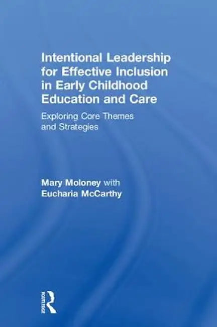 Intentional Leadership for Effective Inclusion in Early Childhood Education and Care: Exploring Core Themes and Strategies by Mary Moloney