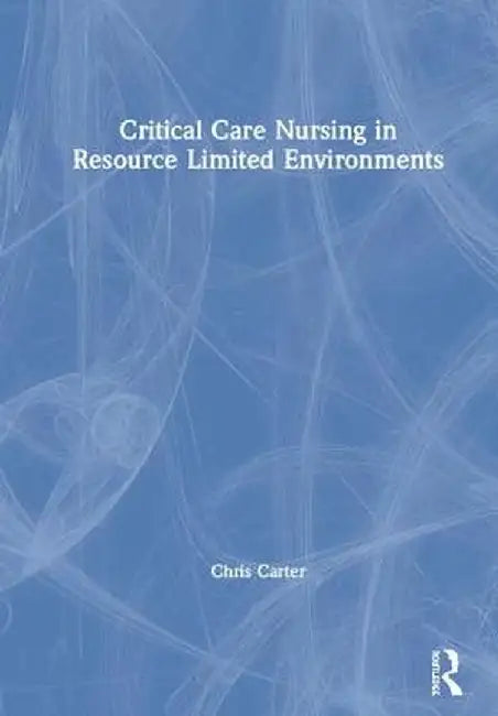 Critical Care Nursing in Resource Limited Environments by Chris Carter