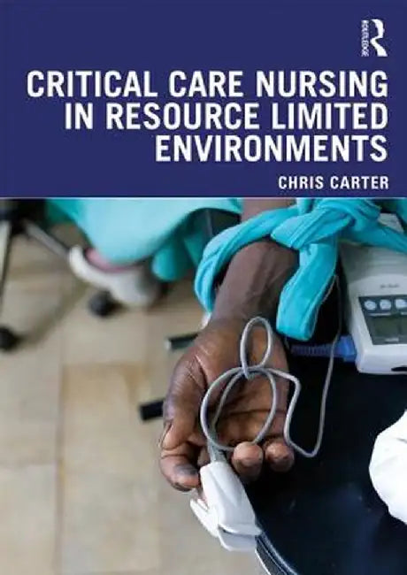 Critical Care Nursing in Resource Limited Environments by Chris Carter