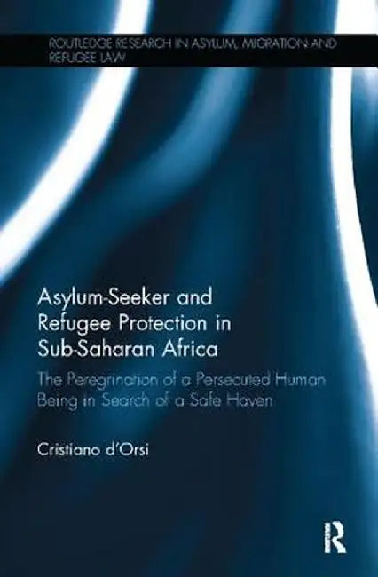 Asylum-Seeker and Refugee Protection in Sub-Saharan Africa: The Peregrination of a Persecuted Human Being in Search of a Safe Haven by Cristiano d’Orsi