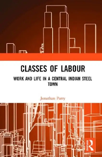 Classes of Labour: Work and Life in a Central Indian Steel Town by Jonathan Parry