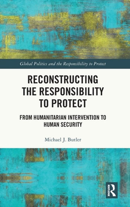 Reconstructing the Responsibility to Protect: From Humanitarian Intervention to Human Security by Michael J. Butler