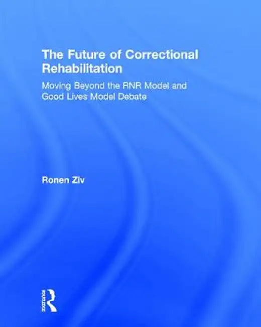 The Future of Correctional Rehabilitation: Moving Beyond the Rnr Model and Good Lives Model Debate by Ronen Ziv