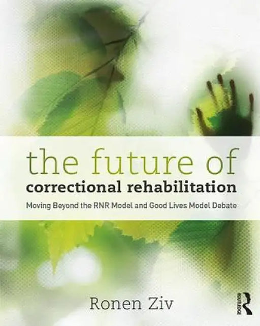The Future of Correctional Rehabilitation: Moving Beyond the Rnr Model and Good Lives Model Debate by Ronen Ziv