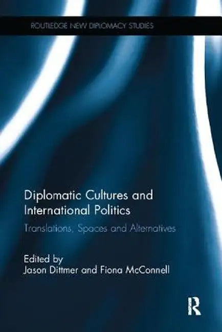 Diplomatic Cultures and International Politics: Translations, Spaces and Alternatives by Jason Dittmer