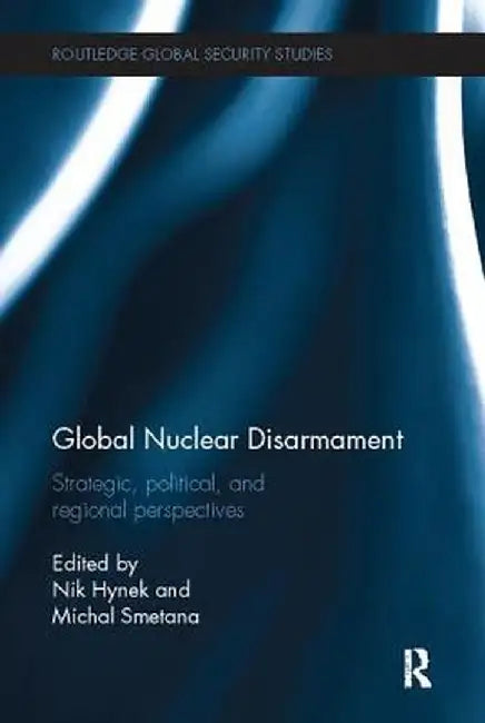 Global Nuclear Disarmament: Strategic, Political, and Regional Perspectives by Nik Hynek