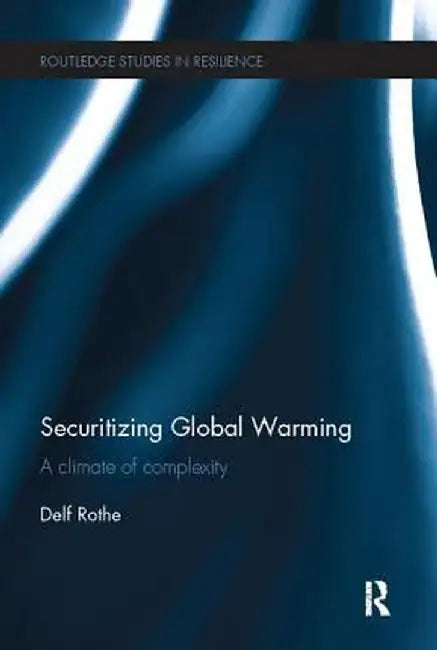 Securitizing Global Warming: A Climate of Complexity by Delf Rothe
