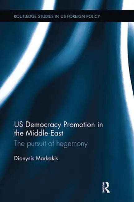 Us Democracy Promotion in the Middle East: The Pursuit of Hegemony by Dionysis Markakis