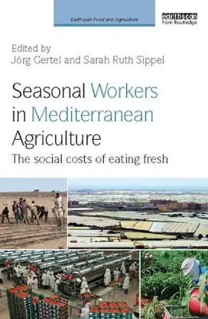 Seasonal Workers in Mediterranean Agriculture: The Social Costs of Eating Fresh by Jörg Gertel