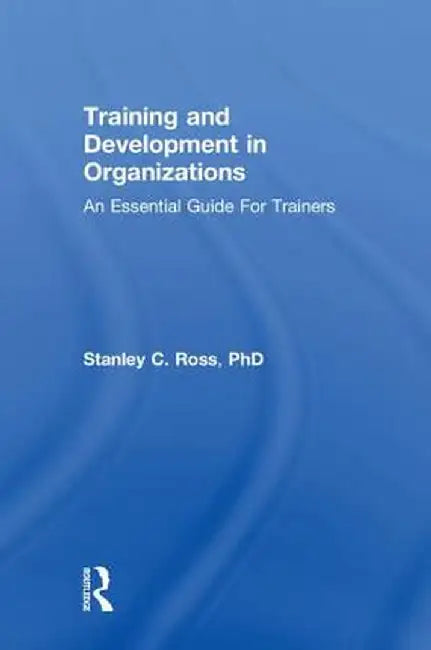 Training and Development in Organizations: An Essential Guide For Trainers by Stanley Ross