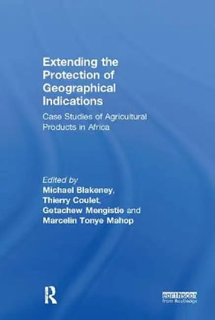 Extending the Protection of Geographical Indications: Case Studies of Agricultural Products in Africa by Michael Blakeney