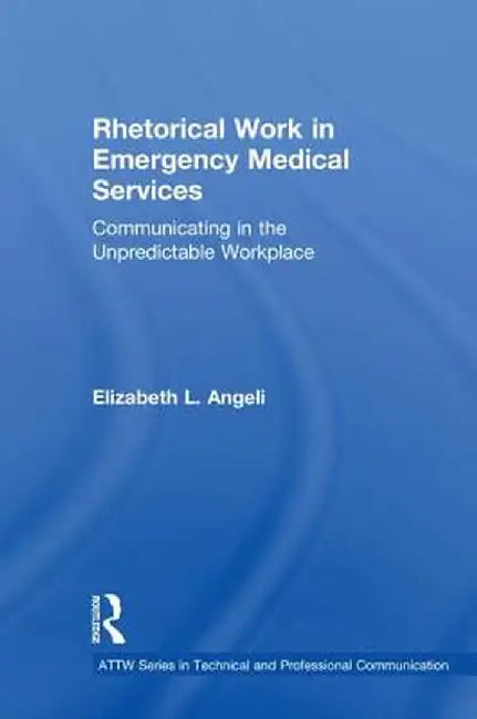 Rhetorical Work in Emergency Medical Services: Communicating in the Unpredictable Workplace by Elizabeth L. Angeli