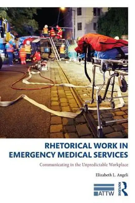Rhetorical Work in Emergency Medical Services: Communicating in the Unpredictable Workplace by Elizabeth L. Angeli