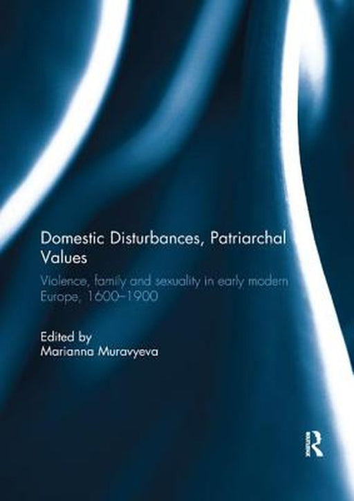 Domestic Disturbances, Patriarchal Values: Violence, Family and Sexuality in Early Modern Europe, 1600-1900 by Marianna Muravyeva
