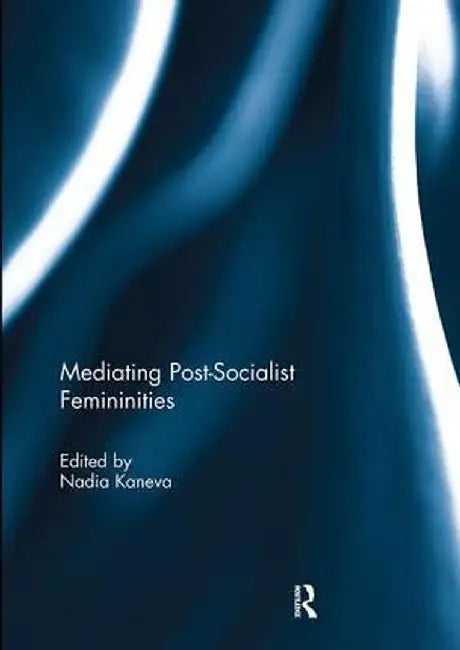 Mediating Post-Socialist Femininities by Nadia Kaneva