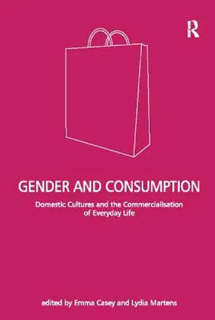Gender and Consumption: Domestic Cultures and the Commercialisation of Everyday Life by Lydia Martens