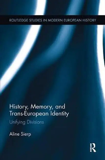 History, Memory, and Trans-European Identity: Unifying Divisions by Aline Sierp