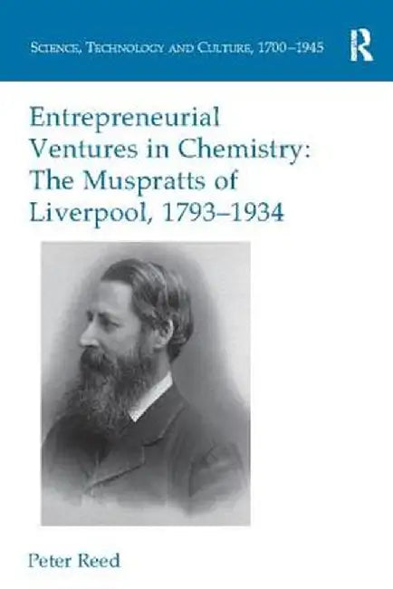 Entrepreneurial Ventures in Chemistry: The Muspratts of Liverpool, 1793-1934 by Peter Reed
