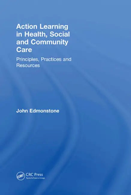 Action Learning in Health, Social and Community Care: Principles, Practices and Resources by John Edmonstone