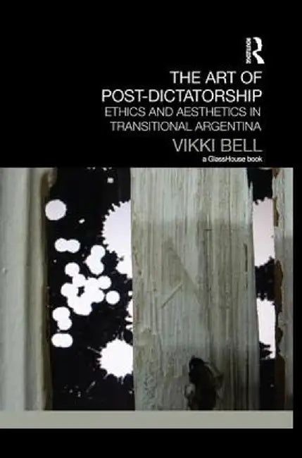 The Art of Post-Dictatorship: Ethics and Aesthetics in Transitional Argentina by Vikki Bell