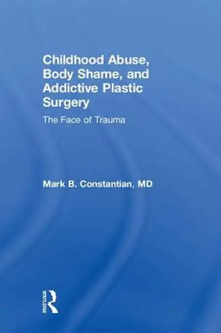 Childhood Abuse, Body Shame, and Addictive Plastic Surgery: The Face of Trauma by Mark B. Constantian