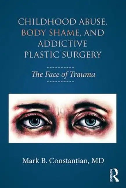 Childhood Abuse, Body Shame, and Addictive Plastic Surgery: The Face of Trauma by Mark B. Constantian