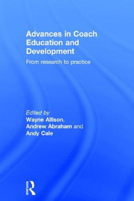 Advances in Coach Education and Development: From Research to Practice by Wayne Allison, Andrew Abraham, Andy Cale