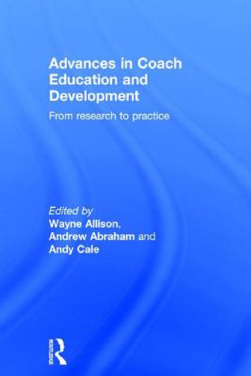 Advances in Coach Education and Development: From Research to Practice by Wayne Allison, Andrew Abraham, Andy Cale